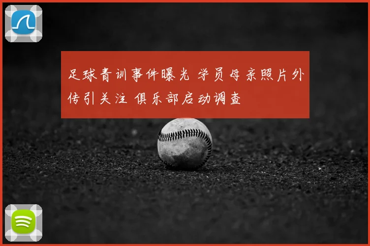 足球青训事件曝光 学员母亲照片外传引关注 俱乐部启动调查