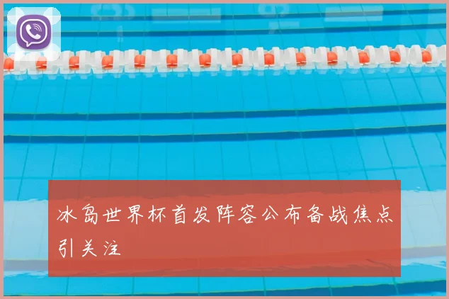 冰岛世界杯首发阵容公布备战焦点引关注