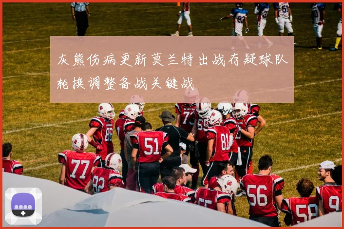 灰熊伤病更新莫兰特出战存疑球队轮换调整备战关键战