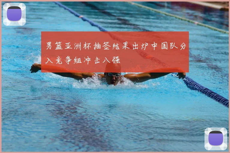 男篮亚洲杯抽签结果出炉中国队分入竞争组冲击八强