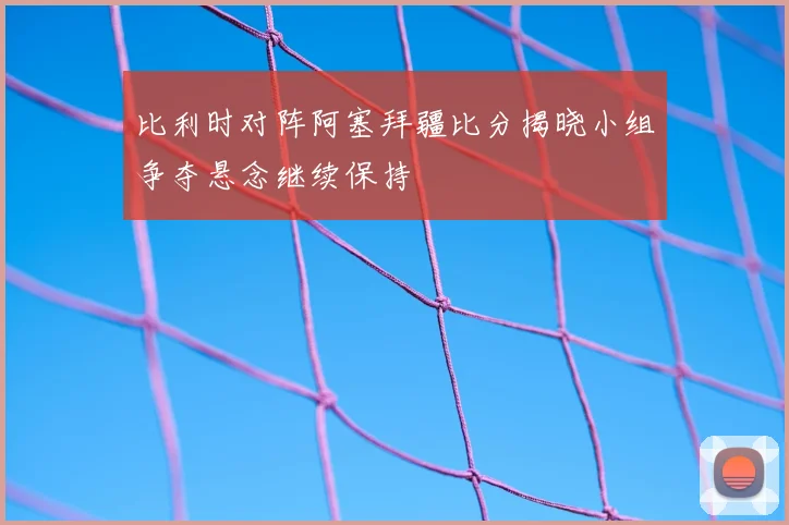 比利时对阵阿塞拜疆比分揭晓小组争夺悬念继续保持