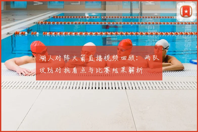 湖人对阵火箭直播视频回顾：两队攻防对抗看点与比赛结果解析