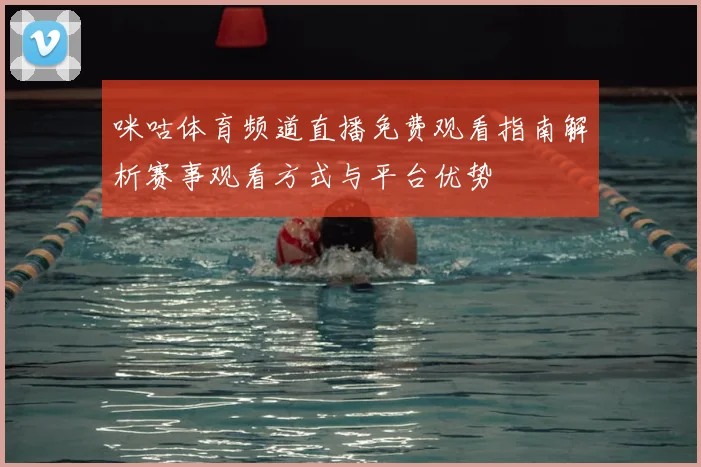 咪咕体育频道直播免费观看指南解析赛事观看方式与平台优势