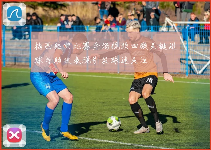 梅西经典比赛全场视频回顾关键进球与助攻表现引发球迷关注