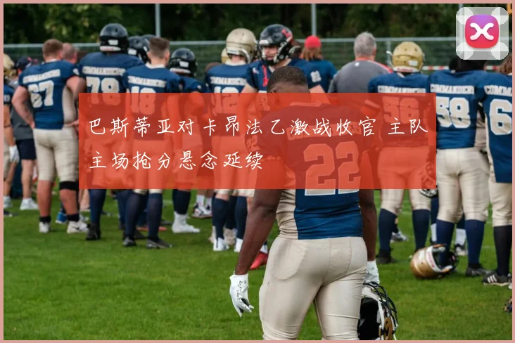 巴斯蒂亚对卡昂法乙激战收官 主队主场抢分悬念延续