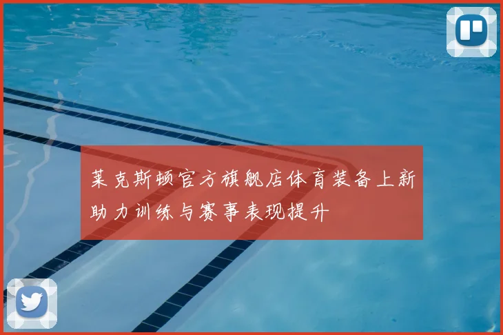 莱克斯顿官方旗舰店体育装备上新助力训练与赛事表现提升