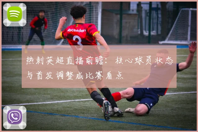 热刺英超直播前瞻：核心球员状态与首发调整成比赛看点
