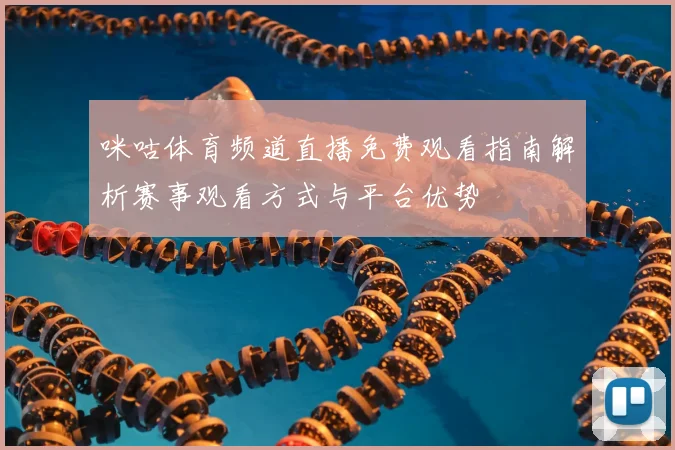 咪咕体育频道直播免费观看指南解析赛事观看方式与平台优势